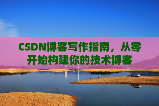 CSDN博客写作指南,从零开始构建你的技术博客